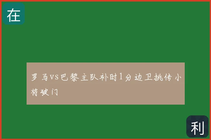 罗马vs巴黎主队补时1分边卫挑传小将破门