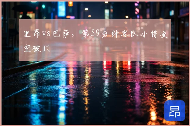 里昂vs巴萨，第59分钟客队小将凌空破门