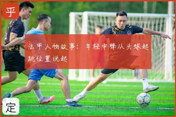 法甲人物故事：年轻中锋从头球起跳位置说起