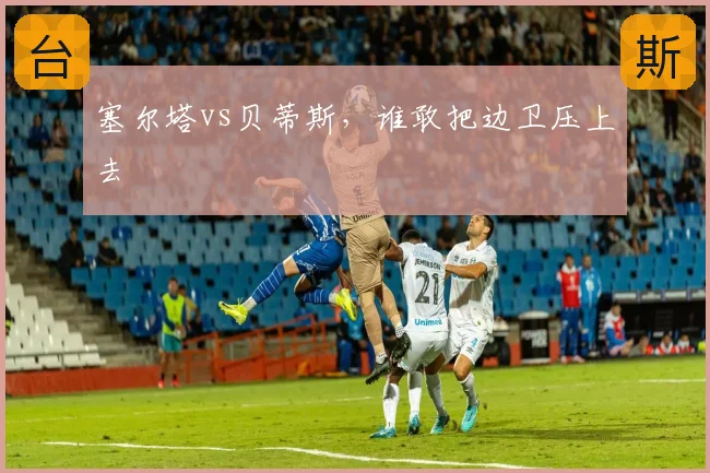 塞尔塔vs贝蒂斯,谁敢把边卫压上去